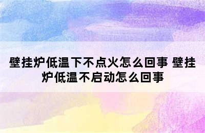 壁挂炉低温下不点火怎么回事 壁挂炉低温不启动怎么回事